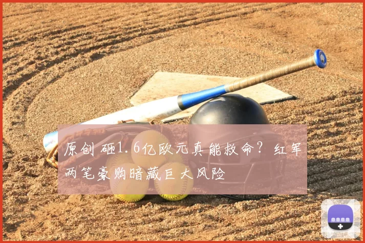 原创 砸1.6亿欧元真能救命?红军两笔豪购暗藏巨大风险