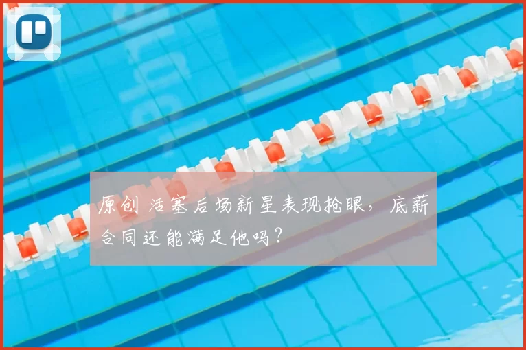 原创 活塞后场新星表现抢眼,底薪合同还能满足他吗?