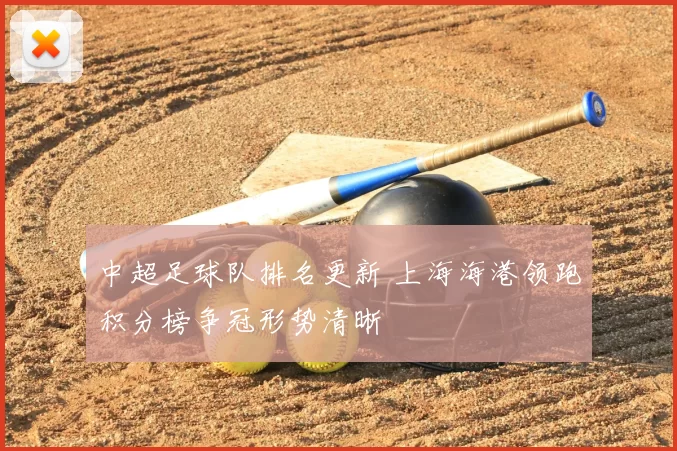 中超足球队排名更新 上海海港领跑积分榜争冠形势清晰