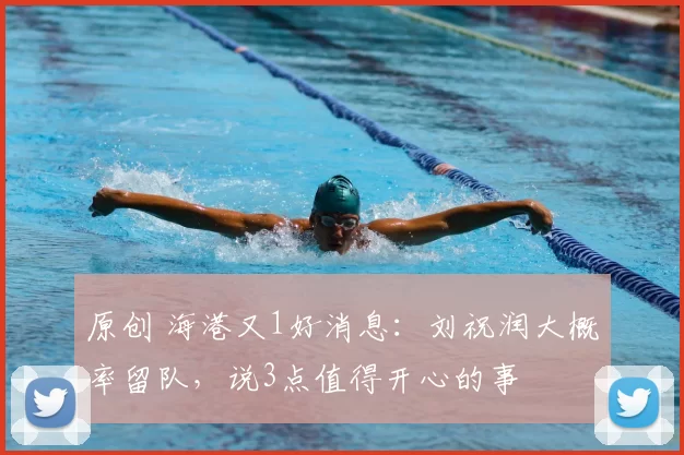 原创 海港又1好消息:刘祝润大概率留队,说3点值得开心的事