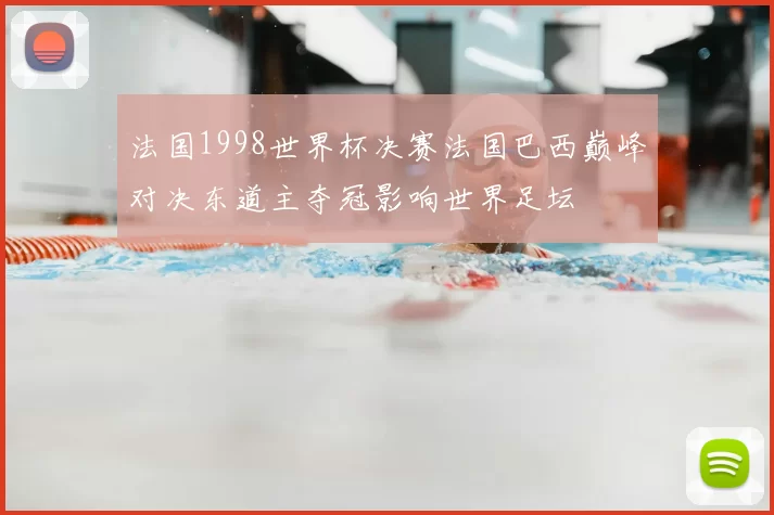 法国1998世界杯决赛法国巴西巅峰对决东道主夺冠影响世界足坛