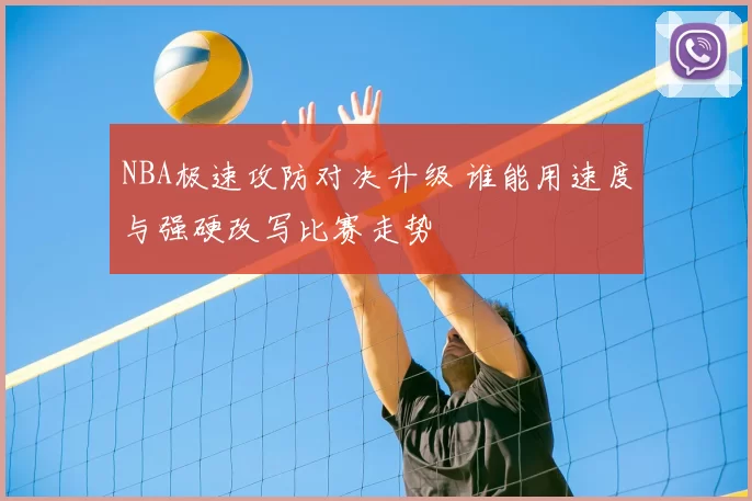 NBA极速攻防对决升级 谁能用速度与强硬改写比赛走势