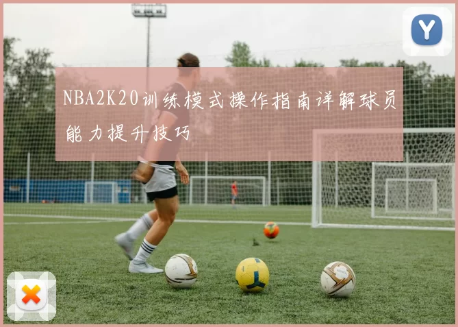 NBA2K20训练模式操作指南详解球员能力提升技巧