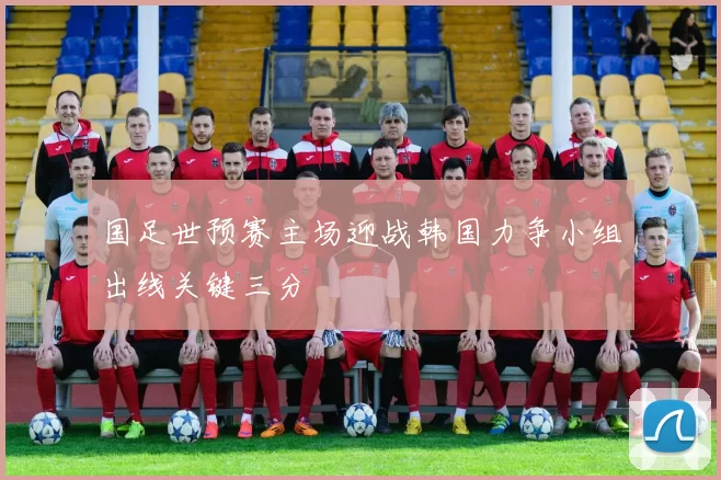 国足世预赛主场迎战韩国力争小组出线关键三分