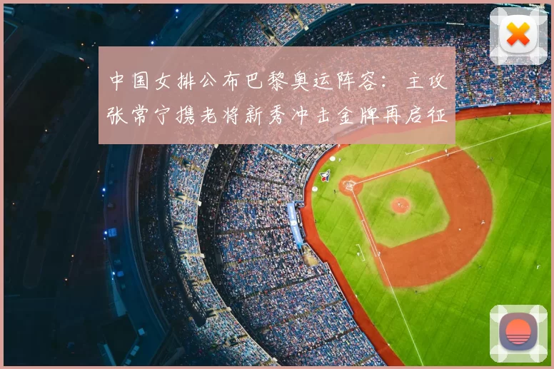 中国女排公布巴黎奥运阵容:主攻张常宁携老将新秀冲击金牌再启征程