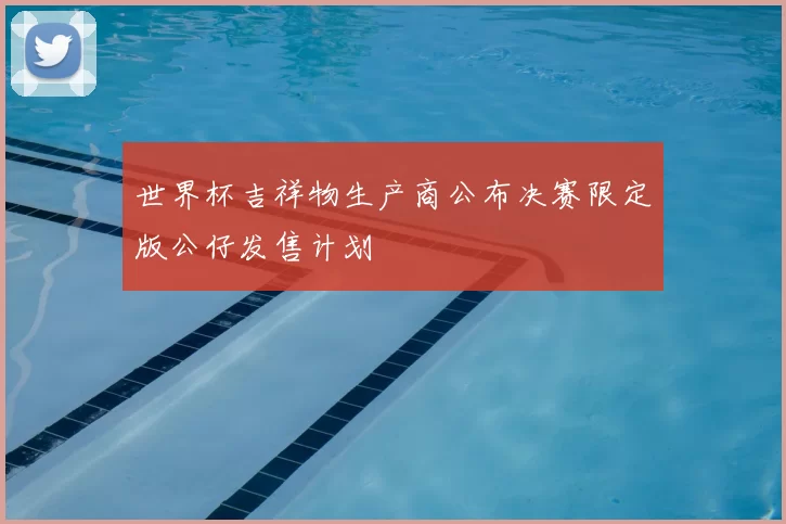 世界杯吉祥物生产商公布决赛限定版公仔发售计划