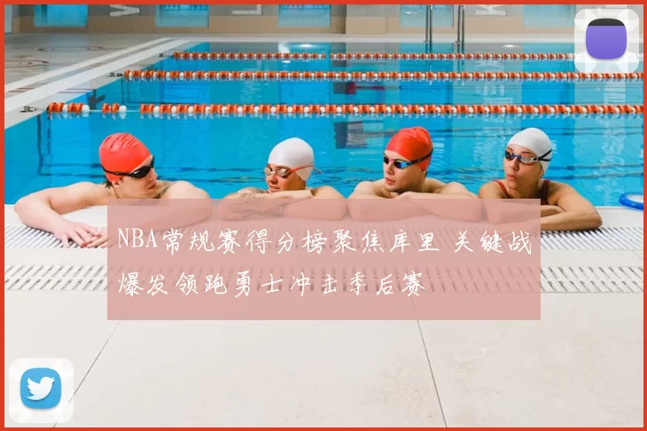 NBA常规赛得分榜聚焦库里 关键战爆发领跑勇士冲击季后赛