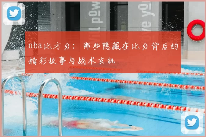 nba比方分：那些隐藏在比分背后的精彩故事与战术玄机