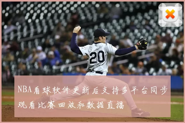 NBA看球软件更新后支持多平台同步观看比赛回放和数据直播