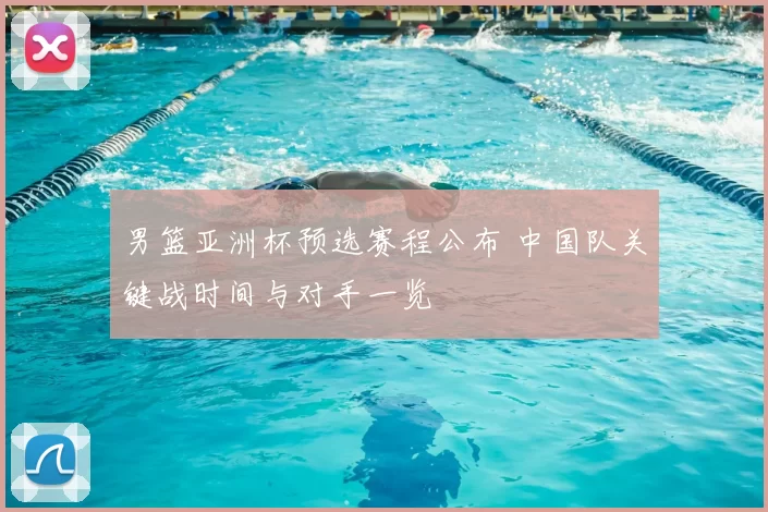 男篮亚洲杯预选赛程公布 中国队关键战时间与对手一览