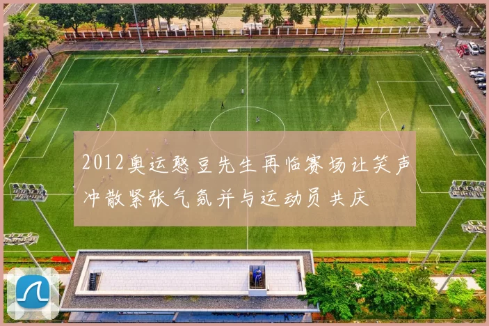 2012奥运憨豆先生再临赛场让笑声冲散紧张气氛并与运动员共庆