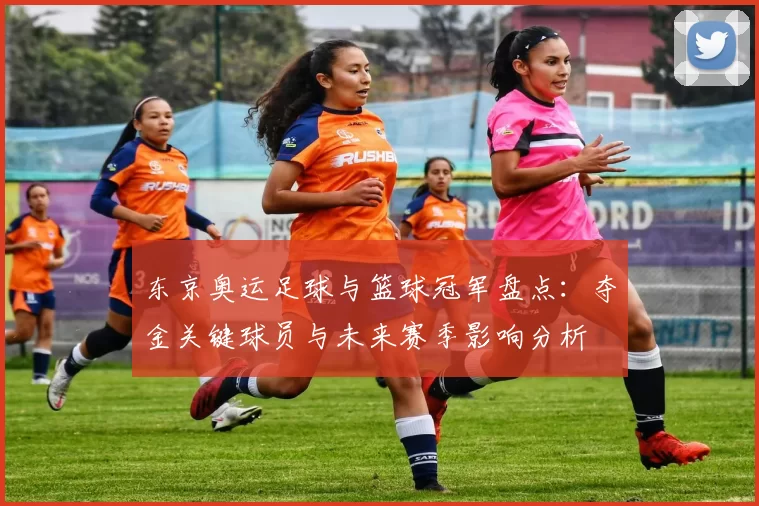 东京奥运足球与篮球冠军盘点：夺金关键球员与未来赛季影响分析