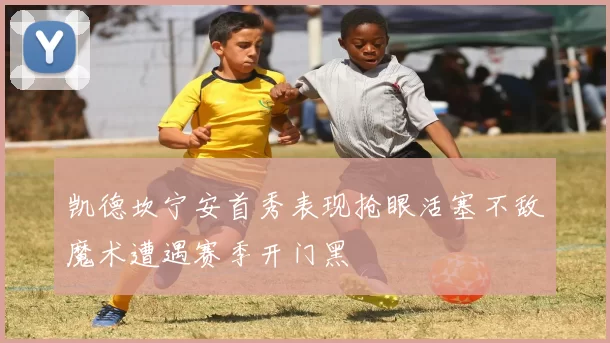 凯德坎宁安首秀表现抢眼活塞不敌魔术遭遇赛季开门黑