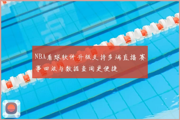 NBA看球软件升级支持多端直播 赛事回放与数据查询更便捷