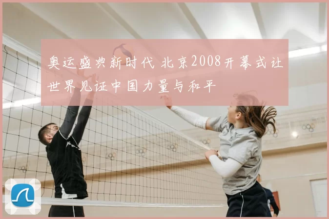 奥运盛典新时代 北京2008开幕式让世界见证中国力量与和平
