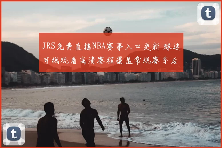 JRS免费直播NBA赛事入口更新 球迷可线观看高清赛程覆盖常规赛季后赛