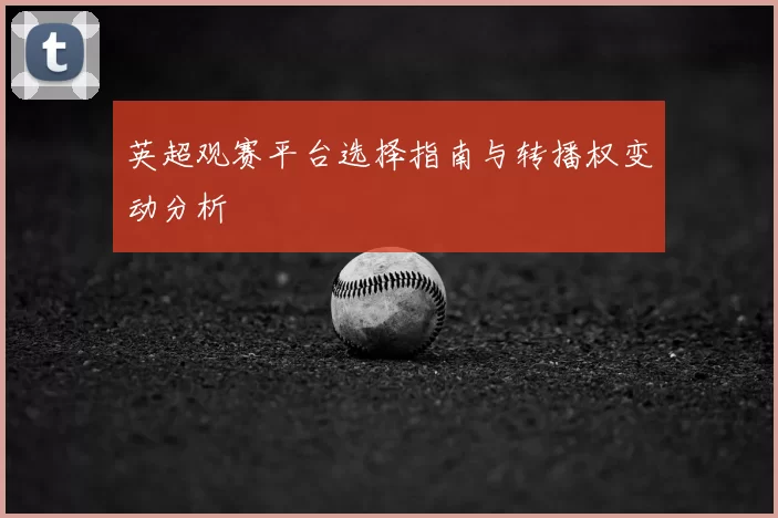 英超观赛平台选择指南与转播权变动分析