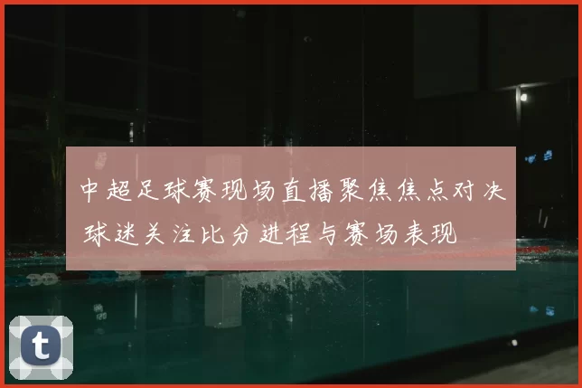 中超足球赛现场直播聚焦焦点对决 球迷关注比分进程与赛场表现