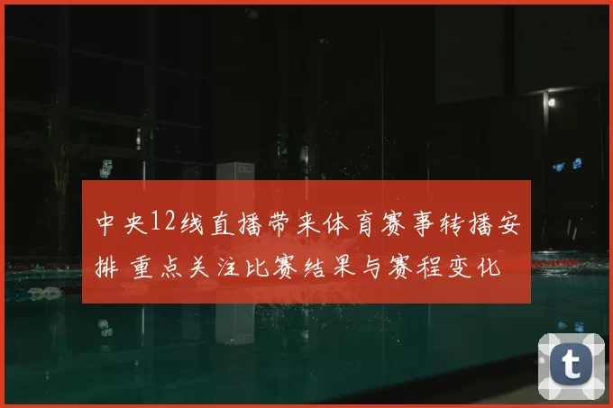 中央12线直播带来体育赛事转播安排 重点关注比赛结果与赛程变化