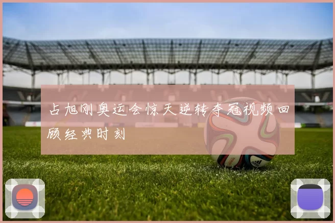 占旭刚奥运会惊天逆转夺冠视频回顾经典时刻