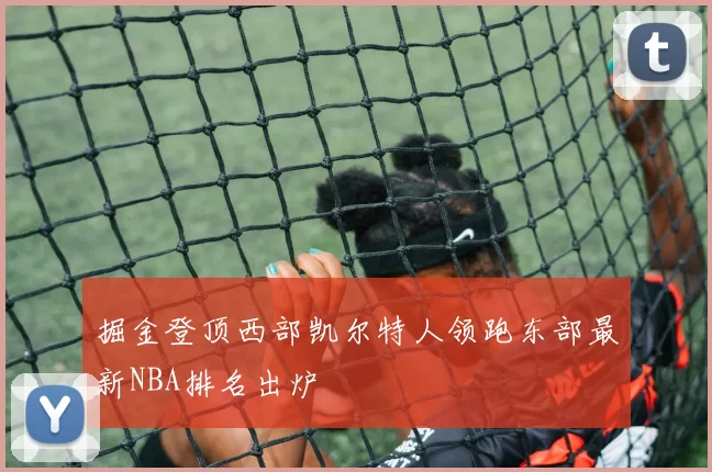 掘金登顶西部凯尔特人领跑东部最新NBA排名出炉