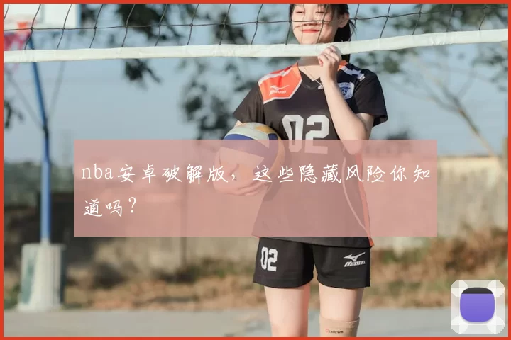 nba安卓破解版，这些隐藏风险你知道吗？