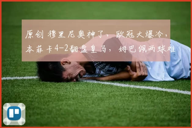 原创 穆里尼奥神了，欧冠大爆冷，本菲卡4-2翻盘皇马，姆巴佩两球难救主