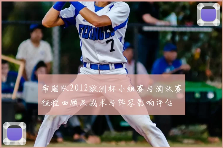 希腊队2012欧洲杯小组赛与淘汰赛征程回顾及战术与阵容影响评估