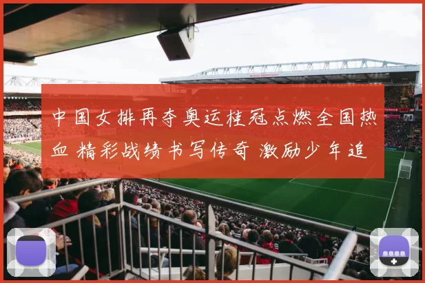 中国女排再夺奥运桂冠点燃全国热血 精彩战绩书写传奇 激励少年追荣光