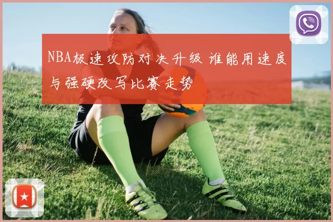 NBA极速攻防对决升级 谁能用速度与强硬改写比赛走势