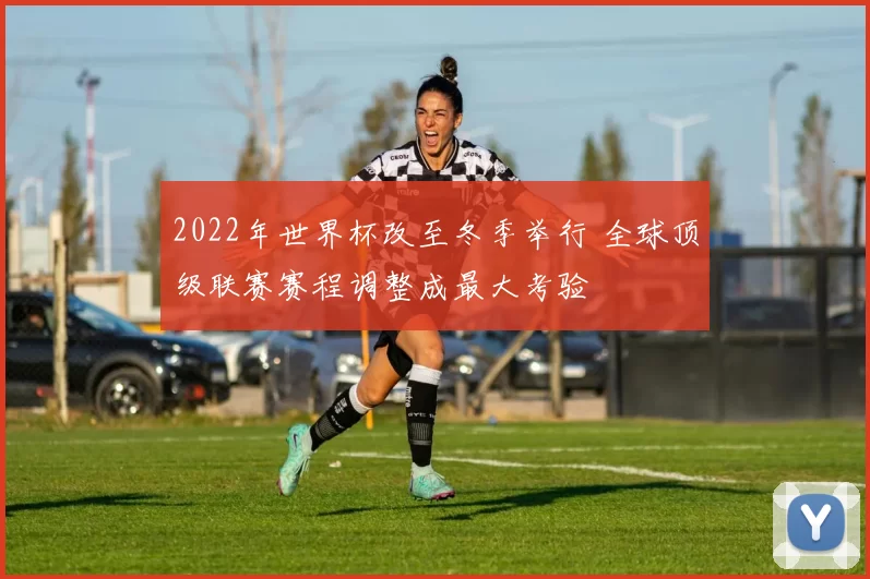 2022年世界杯改至冬季举行 全球顶级联赛赛程调整成最大考验