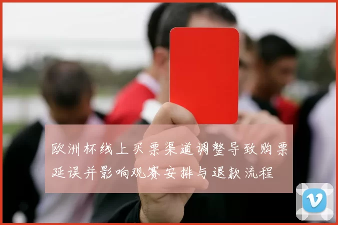 欧洲杯线上买票渠道调整导致购票延误并影响观赛安排与退款流程