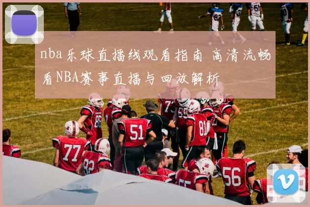 nba乐球直播线观看指南 高清流畅看NBA赛事直播与回放解析