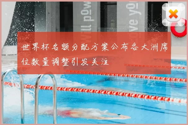 世界杯名额分配方案公布各大洲席位数量调整引发关注