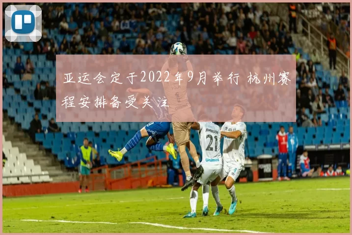 亚运会定于2022年9月举行 杭州赛程安排备受关注