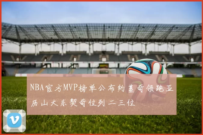 NBA官方MVP榜单公布约基奇领跑亚历山大东契奇位列二三位