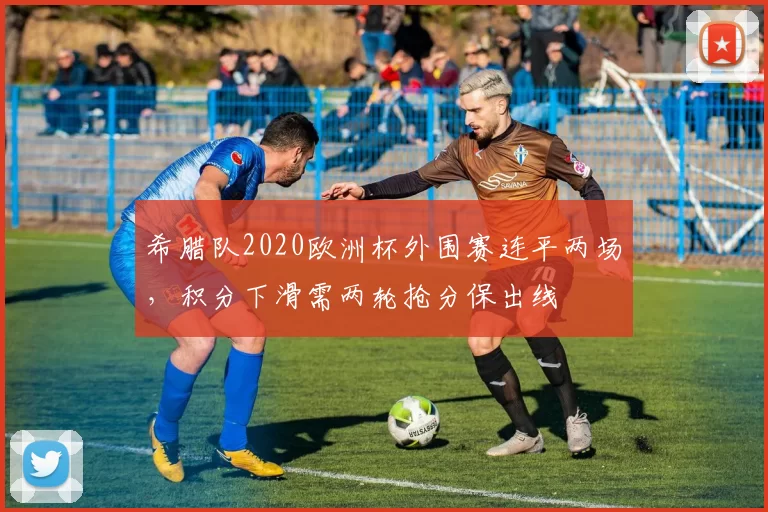 希腊队2020欧洲杯外围赛连平两场，积分下滑需两轮抢分保出线