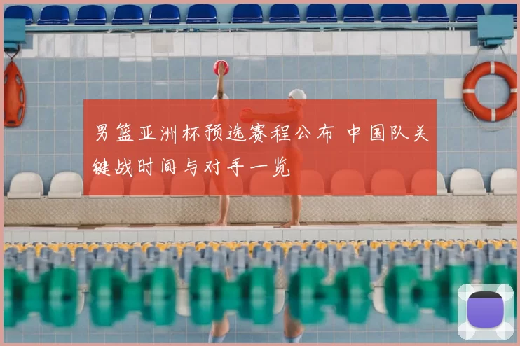 男篮亚洲杯预选赛程公布 中国队关键战时间与对手一览