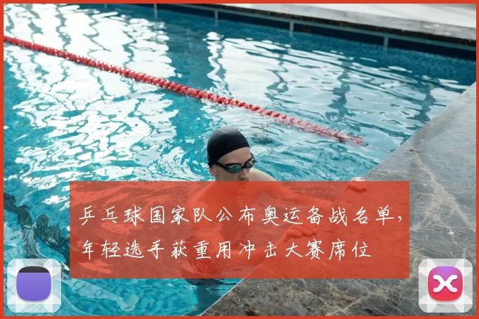 乒乓球国家队公布奥运备战名单，年轻选手获重用冲击大赛席位