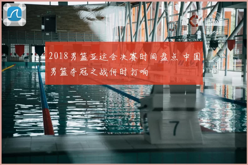 2018男篮亚运会决赛时间盘点 中国男篮夺冠之战何时打响