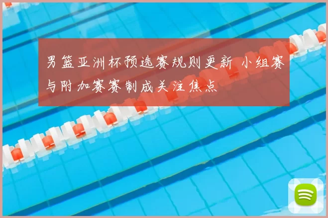 男篮亚洲杯预选赛规则更新 小组赛与附加赛赛制成关注焦点