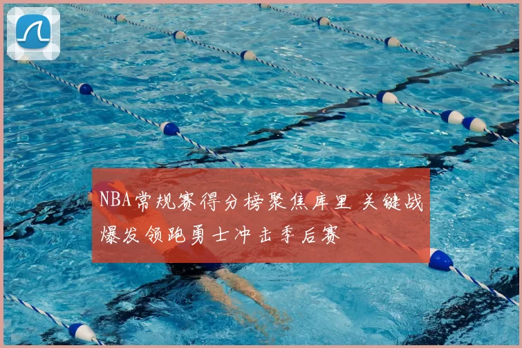 NBA常规赛得分榜聚焦库里 关键战爆发领跑勇士冲击季后赛