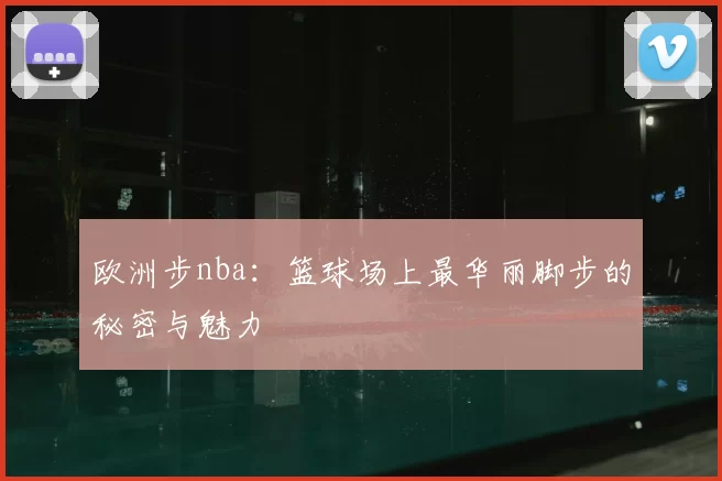 欧洲步nba：篮球场上最华丽脚步的秘密与魅力