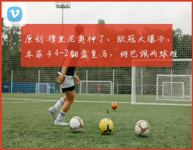 原创 穆里尼奥神了，欧冠大爆冷，本菲卡4-2翻盘皇马，姆巴佩两球难救主