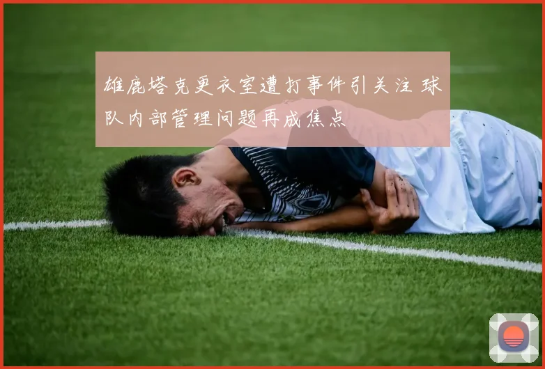 雄鹿塔克更衣室遭打事件引关注 球队内部管理问题再成焦点