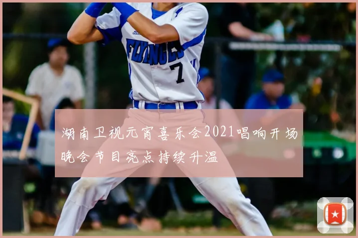 湖南卫视元宵喜乐会2021唱响开场晚会节目亮点持续升温