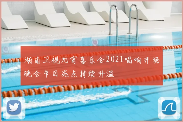 湖南卫视元宵喜乐会2021唱响开场晚会节目亮点持续升温
