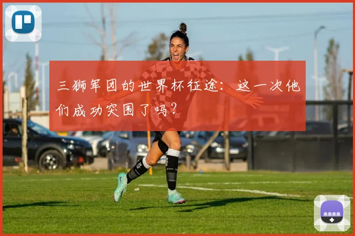 三狮军团的世界杯征途：这一次他们成功突围了吗？