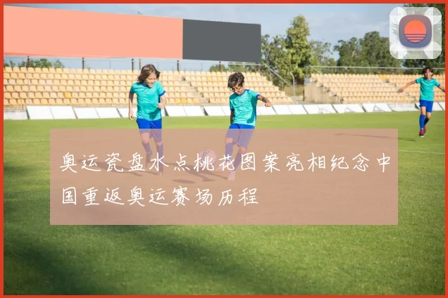 奥运瓷盘水点桃花图案亮相纪念中国重返奥运赛场历程