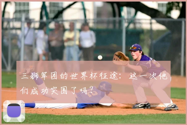 三狮军团的世界杯征途:这一次他们成功突围了吗?